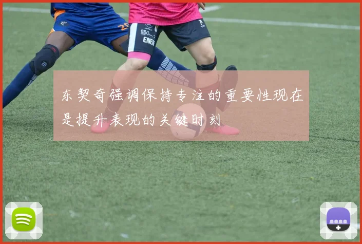 东契奇强调保持专注的重要性现在是提升表现的关键时刻