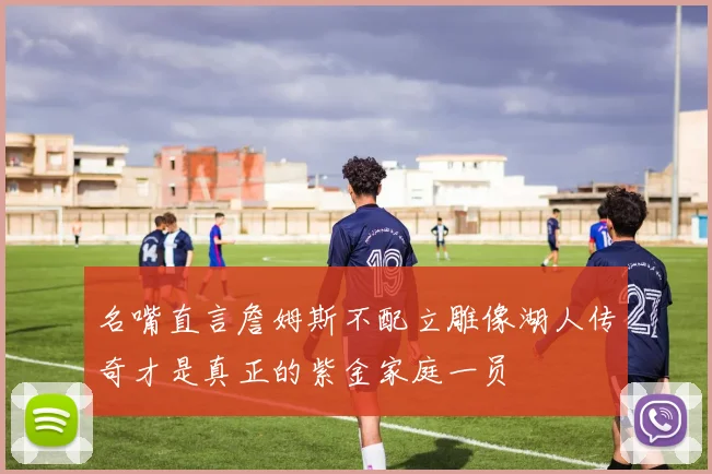 名嘴直言詹姆斯不配立雕像湖人传奇才是真正的紫金家庭一员