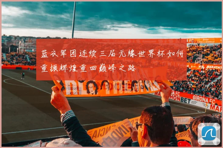 蓝衣军团连续三届无缘世界杯如何重振辉煌重回巅峰之路