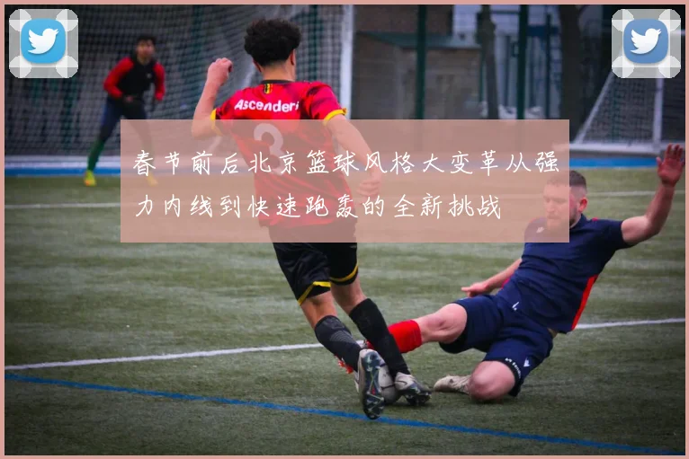 春节前后北京篮球风格大变革从强力内线到快速跑轰的全新挑战
