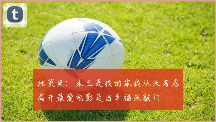 托莫里：米兰是我的家我从未考虑离开最爱电影是当幸福来敲门