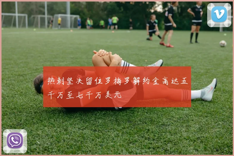 热刺坚决留住罗梅罗解约金高达五千万至七千万美元