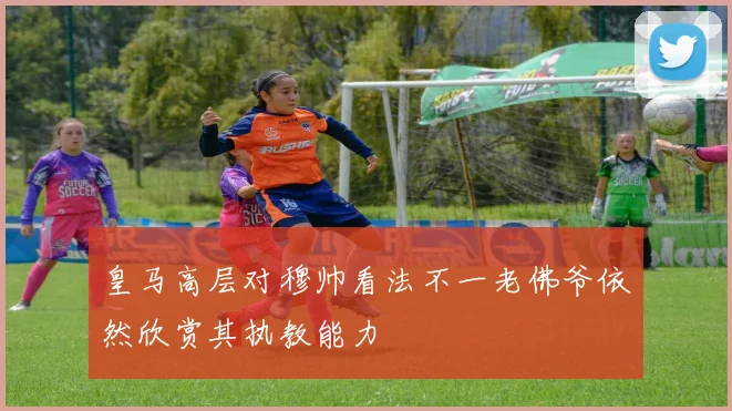 皇马高层对穆帅看法不一老佛爷依然欣赏其执教能力