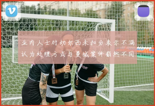 业内人士对切尔西未扣分表示不满认为处理方式与曼城案件截然不同