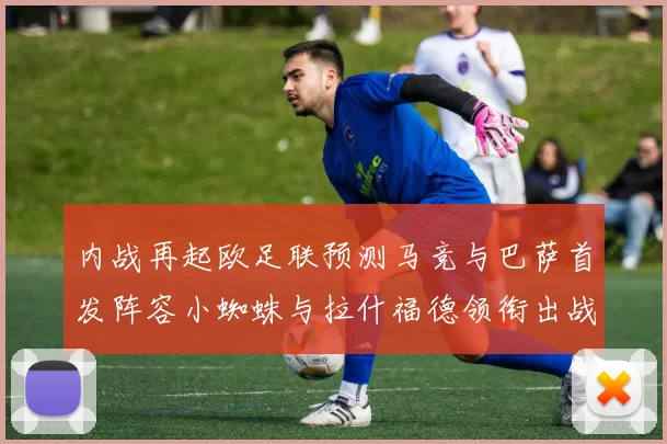 内战再起欧足联预测马竞与巴萨首发阵容小蜘蛛与拉什福德领衔出战