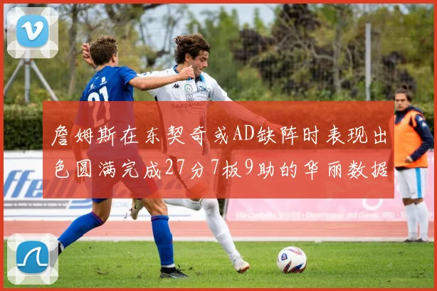 詹姆斯在东契奇或AD缺阵时表现出色圆满完成27分7板9助的华丽数据