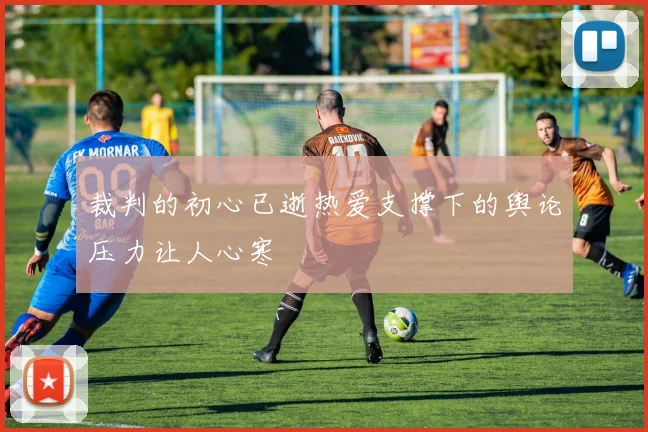裁判的初心已逝热爱支撑下的舆论压力让人心寒