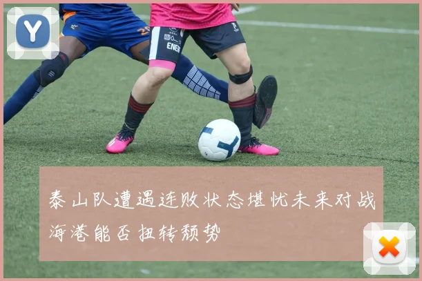 泰山队遭遇连败状态堪忧未来对战海港能否扭转颓势