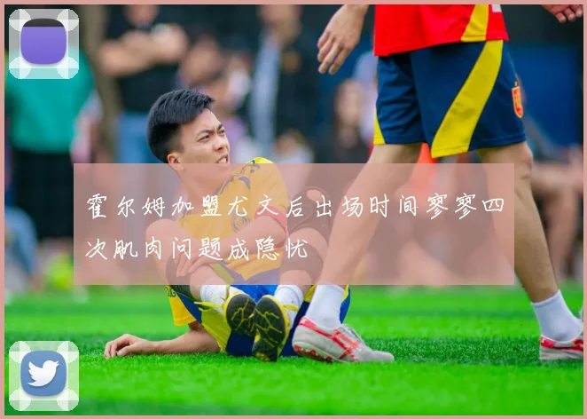 霍尔姆加盟尤文后出场时间寥寥四次肌肉问题成隐忧