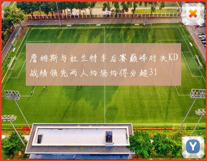 詹姆斯与杜兰特季后赛巅峰对决KD战绩领先两人均场均得分超31