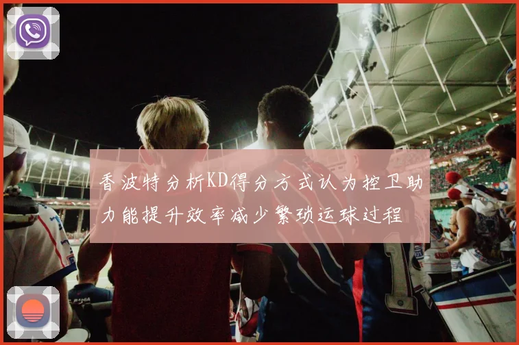 香波特分析KD得分方式认为控卫助力能提升效率减少繁琐运球过程