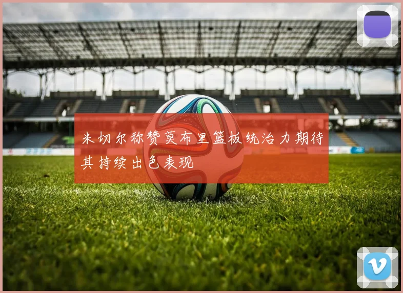 米切尔称赞莫布里篮板统治力期待其持续出色表现