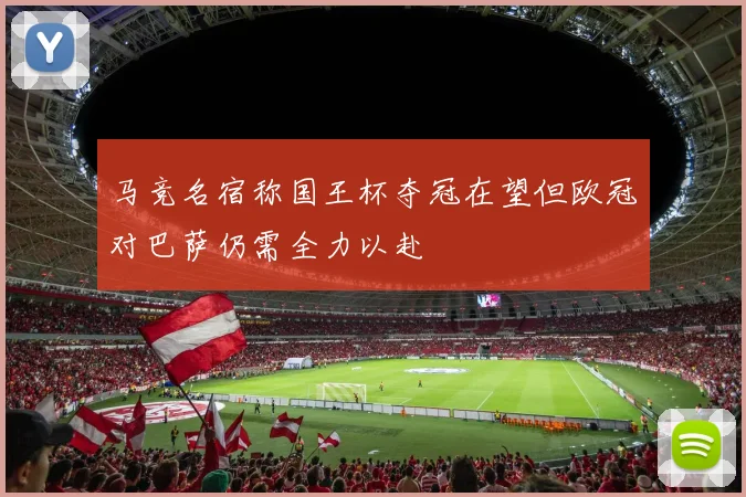 马竞名宿称国王杯夺冠在望但欧冠对巴萨仍需全力以赴