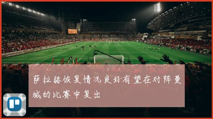 萨拉赫恢复情况良好有望在对阵曼城的比赛中复出